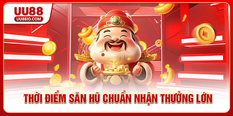 Thời điểm săn hũ chuẩn nhận thưởng lớn